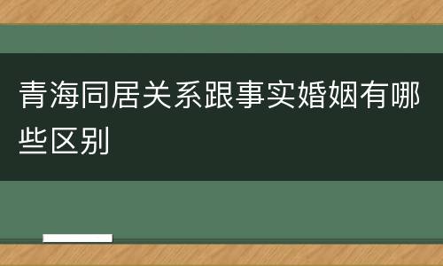 青海同居关系跟事实婚姻有哪些区别