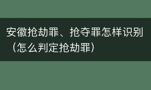 安徽抢劫罪、抢夺罪怎样识别（怎么判定抢劫罪）