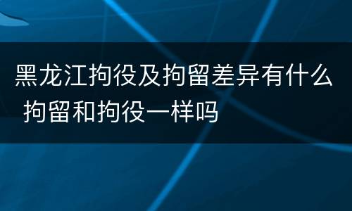黑龙江拘役及拘留差异有什么 拘留和拘役一样吗