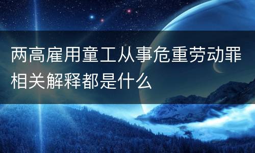 两高雇用童工从事危重劳动罪相关解释都是什么