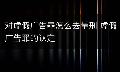 对虚假广告罪怎么去量刑 虚假广告罪的认定