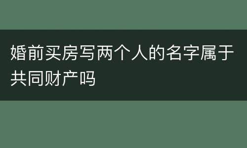 婚前买房写两个人的名字属于共同财产吗