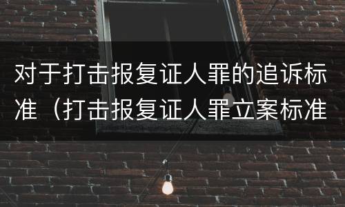 对于打击报复证人罪的追诉标准（打击报复证人罪立案标准）