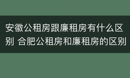 安徽公租房跟廉租房有什么区别 合肥公租房和廉租房的区别
