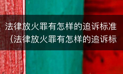 法律放火罪有怎样的追诉标准（法律放火罪有怎样的追诉标准呢）