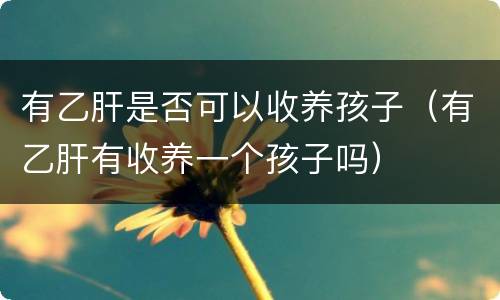 有乙肝是否可以收养孩子（有乙肝有收养一个孩子吗）