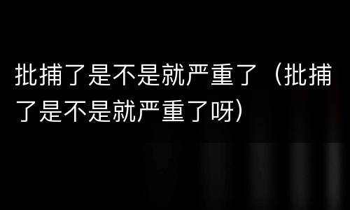 批捕了是不是就严重了（批捕了是不是就严重了呀）