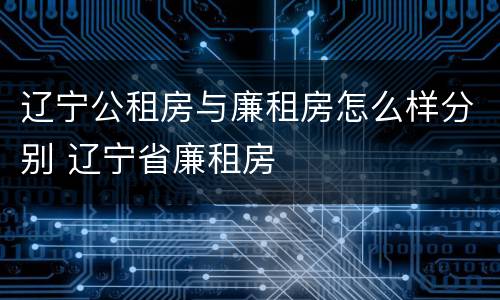 辽宁公租房与廉租房怎么样分别 辽宁省廉租房