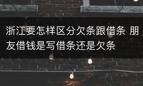 浙江要怎样区分欠条跟借条 朋友借钱是写借条还是欠条