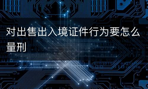 对出售出入境证件行为要怎么量刑