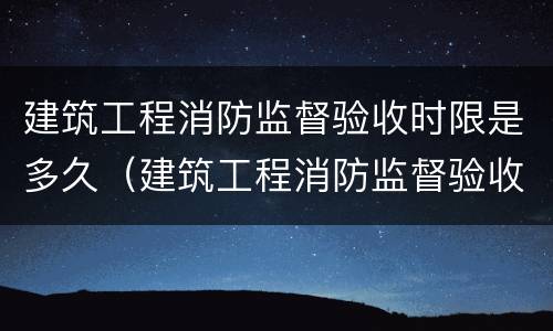 建筑工程消防监督验收时限是多久（建筑工程消防监督验收时限是多久啊）