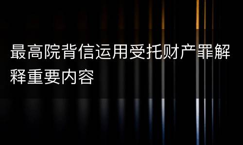 最高院背信运用受托财产罪解释重要内容
