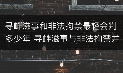 寻衅滋事和非法拘禁最轻会判多少年 寻衅滋事与非法拘禁并罚