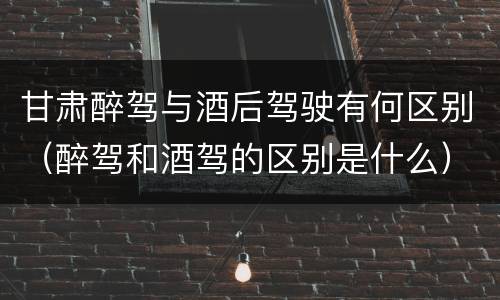 甘肃醉驾与酒后驾驶有何区别（醉驾和酒驾的区别是什么）