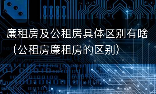 廉租房及公租房具体区别有啥（公租房廉租房的区别）