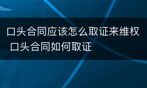 口头合同应该怎么取证来维权 口头合同如何取证