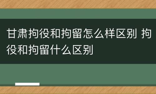 甘肃拘役和拘留怎么样区别 拘役和拘留什么区别