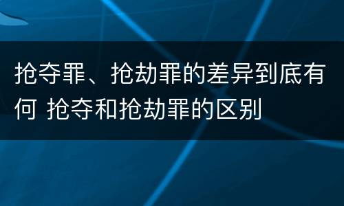 抢夺罪、抢劫罪的差异到底有何 抢夺和抢劫罪的区别