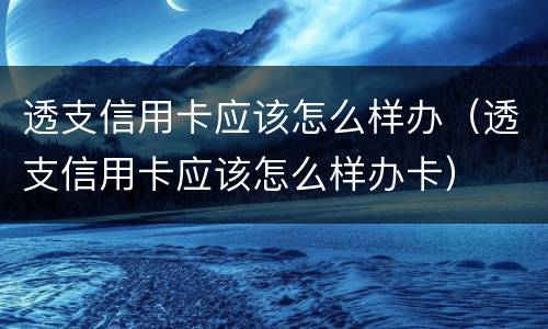 透支信用卡应该怎么样办（透支信用卡应该怎么样办卡）