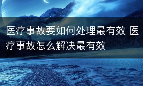 医疗事故要如何处理最有效 医疗事故怎么解决最有效