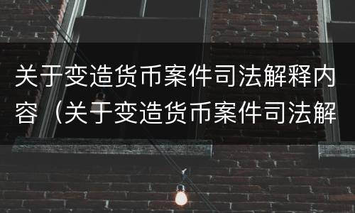 关于变造货币案件司法解释内容（关于变造货币案件司法解释内容的规定）