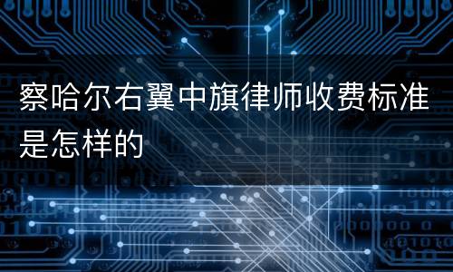 察哈尔右翼中旗律师收费标准是怎样的