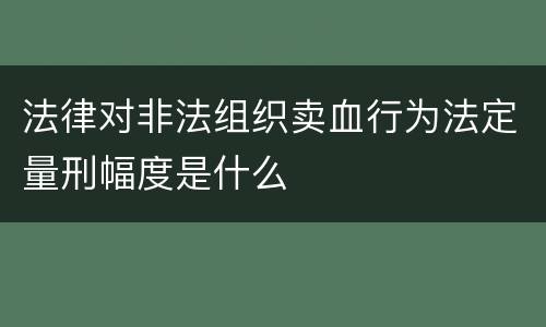 法律对非法组织卖血行为法定量刑幅度是什么