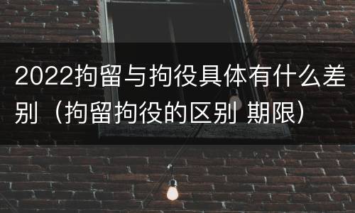 2022拘留与拘役具体有什么差别（拘留拘役的区别 期限）
