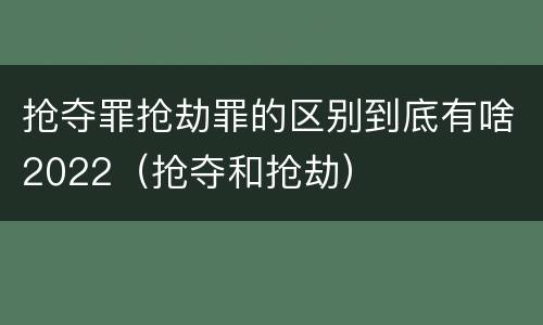 抢夺罪抢劫罪的区别到底有啥2022（抢夺和抢劫）