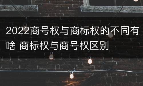 2022商号权与商标权的不同有啥 商标权与商号权区别