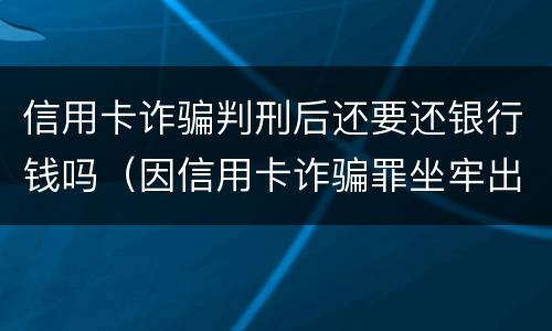 信用卡诈骗判刑后还要还银行钱吗（因信用卡诈骗罪坐牢出来的人怎么样了）