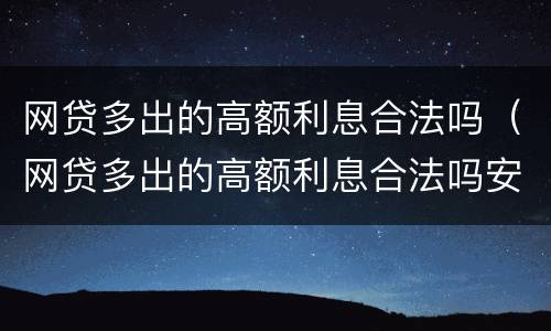 网贷多出的高额利息合法吗（网贷多出的高额利息合法吗安全吗）