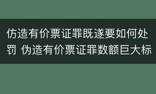 仿造有价票证罪既遂要如何处罚 伪造有价票证罪数额巨大标准