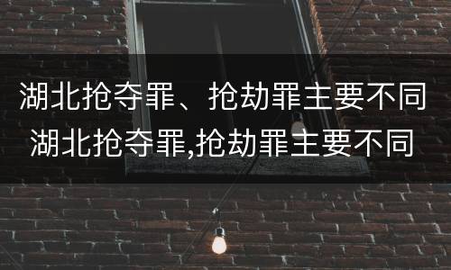 湖北抢夺罪、抢劫罪主要不同 湖北抢夺罪,抢劫罪主要不同犯罪