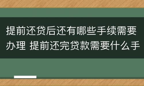 提前还贷后还有哪些手续需要办理 提前还完贷款需要什么手续