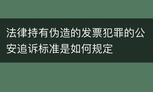 法律持有伪造的发票犯罪的公安追诉标准是如何规定