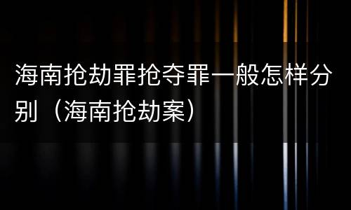 海南抢劫罪抢夺罪一般怎样分别（海南抢劫案）