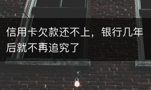 信用卡欠款还不上，银行几年后就不再追究了