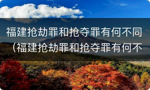 福建抢劫罪和抢夺罪有何不同（福建抢劫罪和抢夺罪有何不同呢）