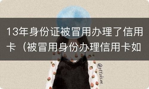 13年身份证被冒用办理了信用卡（被冒用身份办理信用卡如何处理）