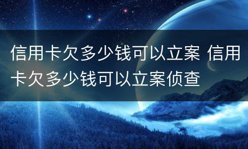 信用卡欠多少钱可以立案 信用卡欠多少钱可以立案侦查