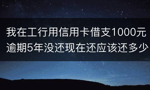 我在工行用信用卡借支1000元逾期5年没还现在还应该还多少