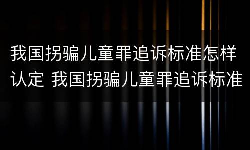 我国拐骗儿童罪追诉标准怎样认定 我国拐骗儿童罪追诉标准怎样认定的