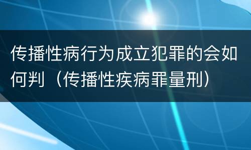 传播性病行为成立犯罪的会如何判（传播性疾病罪量刑）