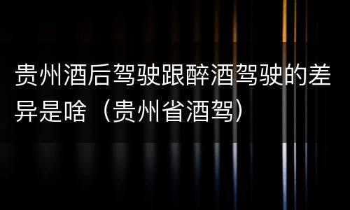 贵州酒后驾驶跟醉酒驾驶的差异是啥（贵州省酒驾）