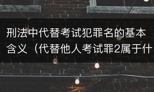 刑法中代替考试犯罪名的基本含义（代替他人考试罪2属于什么类犯罪）