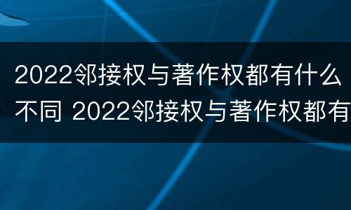 2022邻接权与著作权都有什么不同 2022邻接权与著作权都有什么不同呢