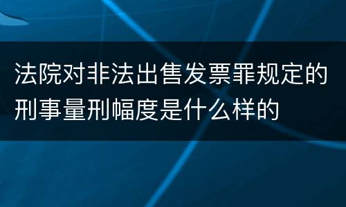 法院对非法出售发票罪规定的刑事量刑幅度是什么样的