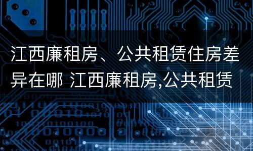 江西廉租房、公共租赁住房差异在哪 江西廉租房,公共租赁住房差异在哪查