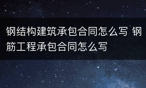 钢结构建筑承包合同怎么写 钢筋工程承包合同怎么写